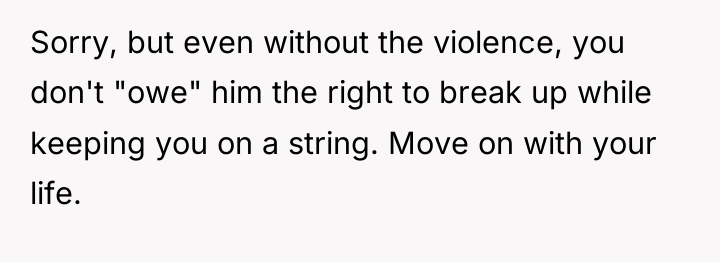 Sorry, but even without the violence, you don't "owe" him...