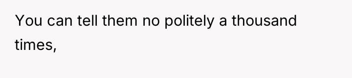 You can tell them no politely a thousand times,