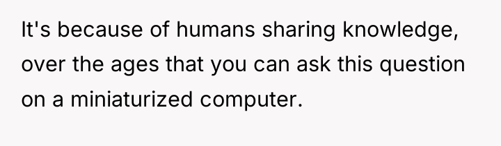 It's because of humans sharing knowledge, over the ages that...