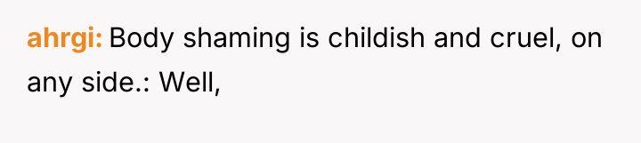 ahrgi Body shaming is childish and cruel, on any side.:...