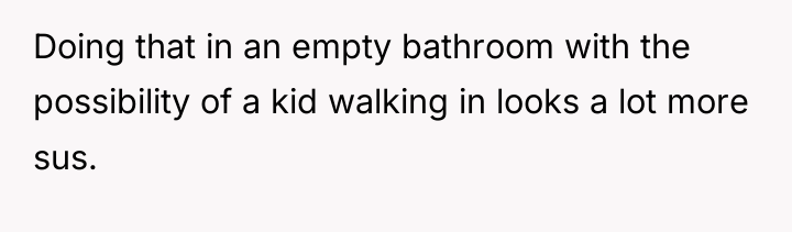 Doing that in an empty bathroom with the possibility of...