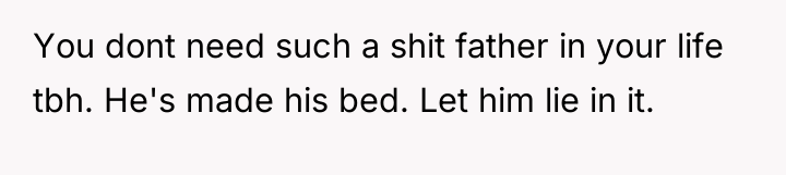 You dont need such a shit father in your life...