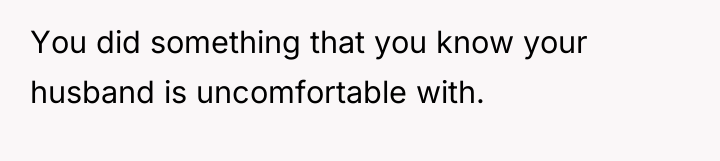 You did something that you know your husband is uncomfortable...