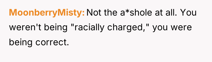MoonberryMisty Not the a*shole at all. You weren't being "racially...