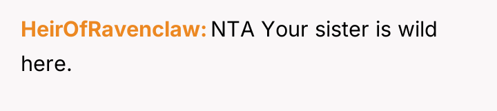 HeirOfRavenclaw NTA Your sister is wild here.