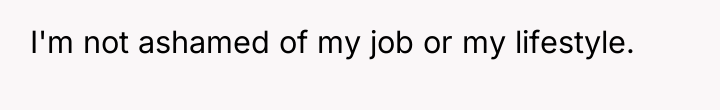 I'm not ashamed of my job or my lifestyle.