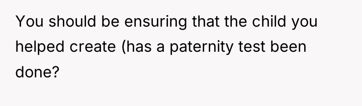 You should be ensuring that the child you helped create...