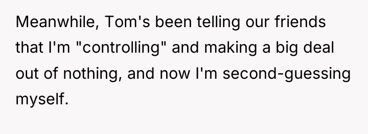 Meanwhile, Tom's been telling our friends that I'm "controlling" and...