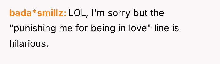 bada*smillz LOL, I'm sorry but the "punishing me for being...