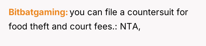Bitbatgaming you can file a countersuit for food theft and...