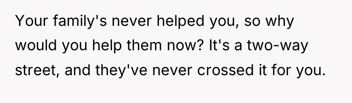 Your family's never helped you, so why would you help...