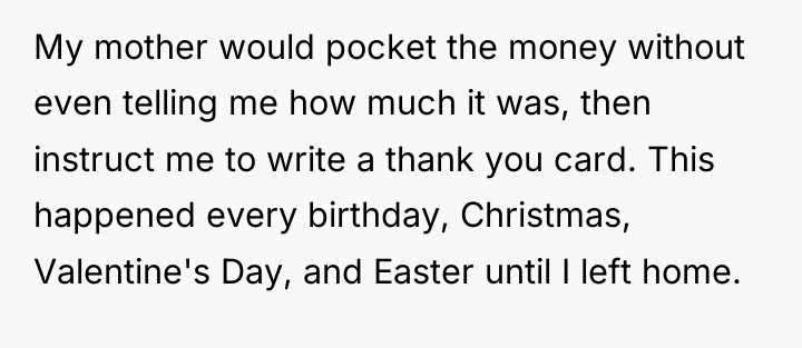 My mother would pocket the money without even telling me...