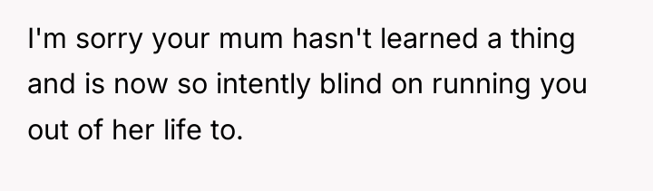 I'm sorry your mum hasn't learned a thing and is...