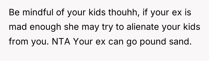 Be mindful of your kids thouhh, if your ex is...
