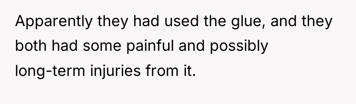 Apparently they had used the glue, and they both had...