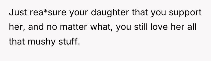 Just rea*sure your daughter that you support her, and no...