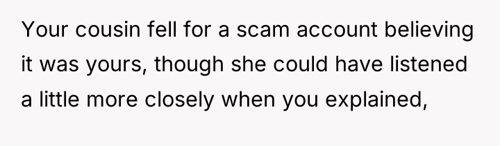 Your cousin fell for a scam account believing it was...