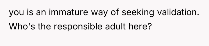 you is an immature way of seeking validation. Who's the...