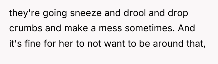 they're going sneeze and drool and drop crumbs and make...