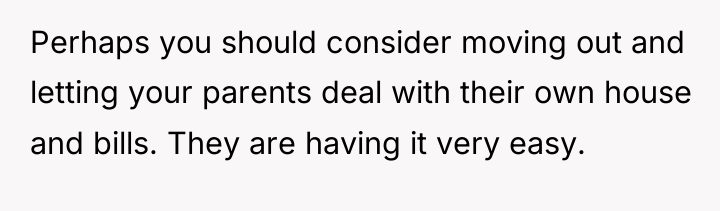 Perhaps you should consider moving out and letting your parents...