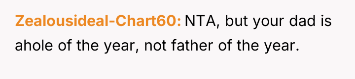 Zealousideal-Chart60 NTA, but your dad is ahole of the year,...