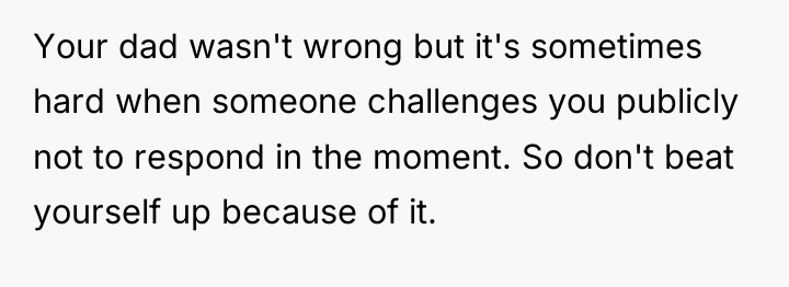 Your dad wasn't wrong but it's sometimes hard when someone...