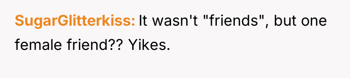 SugarGlitterkiss It wasn't "friends", but one female friend?? Yikes.
