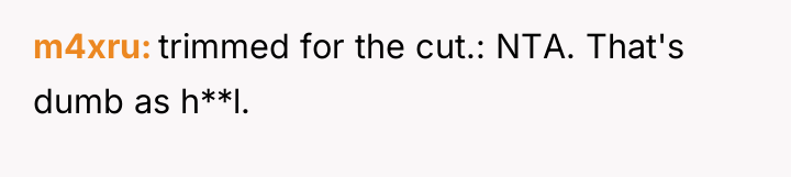m4xru trimmed for the cut.: NTA. That's dumb as h**l.