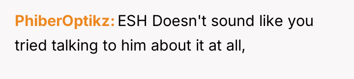PhiberOptikz ESH Doesn't sound like you tried talking to him...