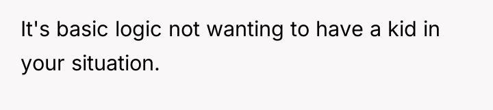 It's basic logic not wanting to have a kid in...