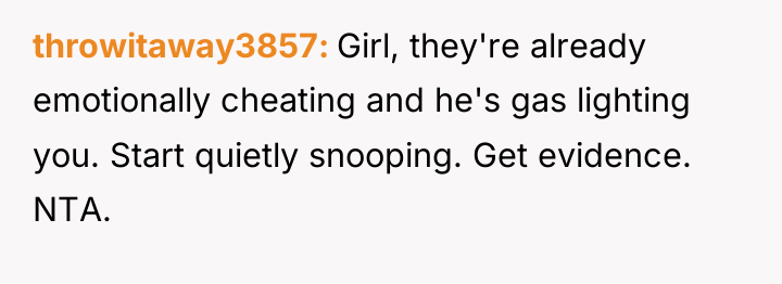 throwitaway3857 Girl, they're already emotionally cheating and he's gas lighting...