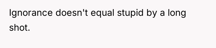 Ignorance doesn't equal stupid by a long shot.