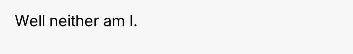 Well neither am I.