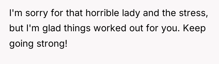 I'm sorry for that horrible lady and the stress, but...