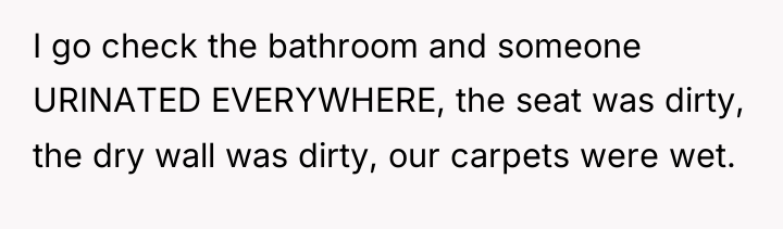 I go check the bathroom and someone URINATED EVERYWHERE, the...