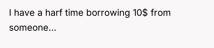 I have a harf time borrowing 10$ from someone...