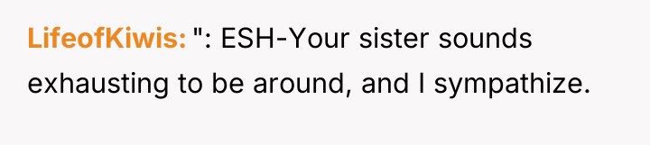 LifeofKiwis ": ESH-Your sister sounds exhausting to be around, and...