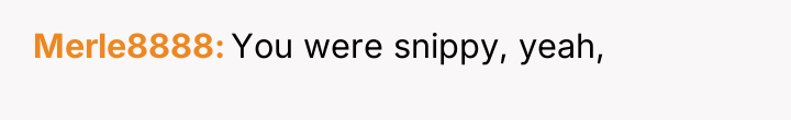 Merle8888 You were snippy, yeah,
