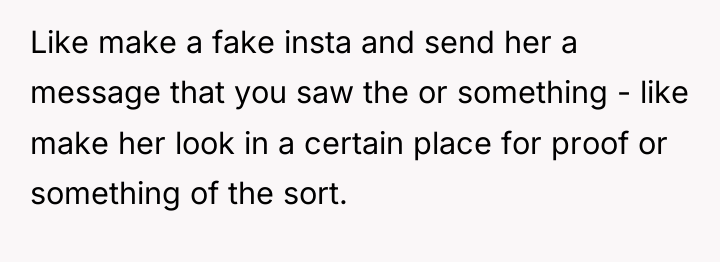 Like make a fake insta and send her a message...