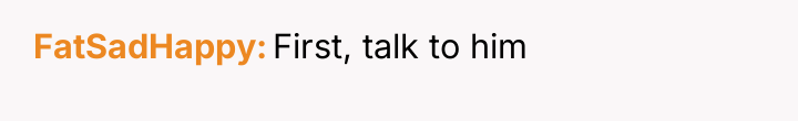FatSadHappy First, talk to him