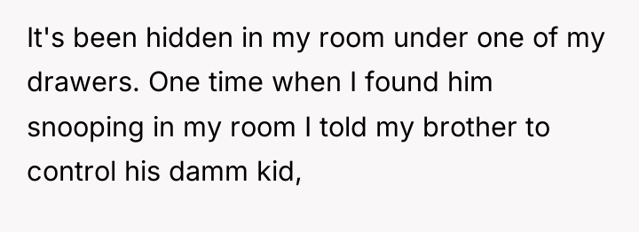 It's been hidden in my room under one of my...