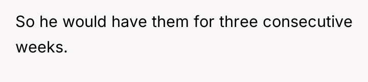 So he would have them for three consecutive weeks.