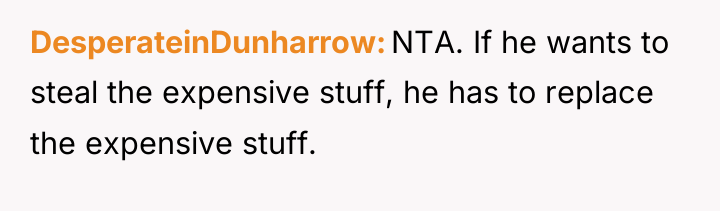 DesperateinDunharrow NTA. If he wants to steal the expensive stuff,...