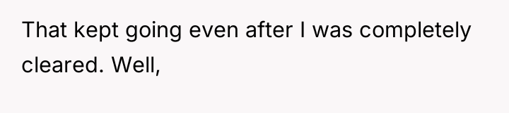 That kept going even after I was completely cleared. Well,