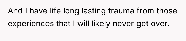 And I have life long lasting trauma from those experiences...