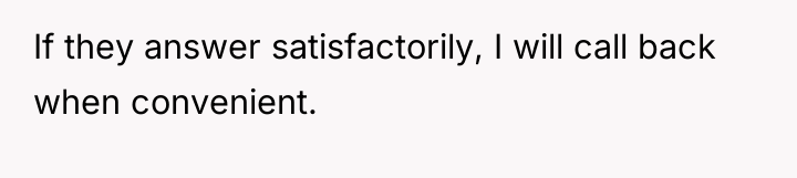 If they answer satisfactorily, I will call back when convenient.
