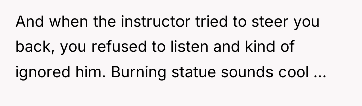 And when the instructor tried to steer you back, you...