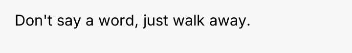 Don't say a word, just walk away.