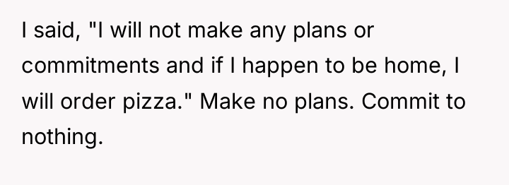 I said, "I will not make any plans or commitments...