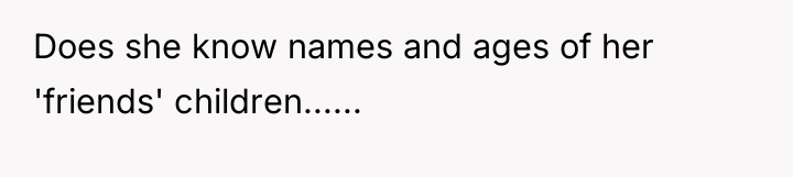 Does she know names and ages of her 'friends' children......
